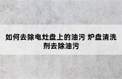 如何去除电灶盘上的油污 炉盘清洗剂去除油污